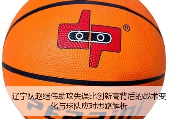 辽宁队赵继伟助攻失误比创新高背后的战术变化与球队应对思路解析 | kaiyun