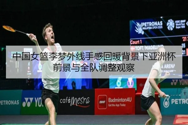中国女篮李梦外线手感回暖背景下亚洲杯前景与全队调整观察