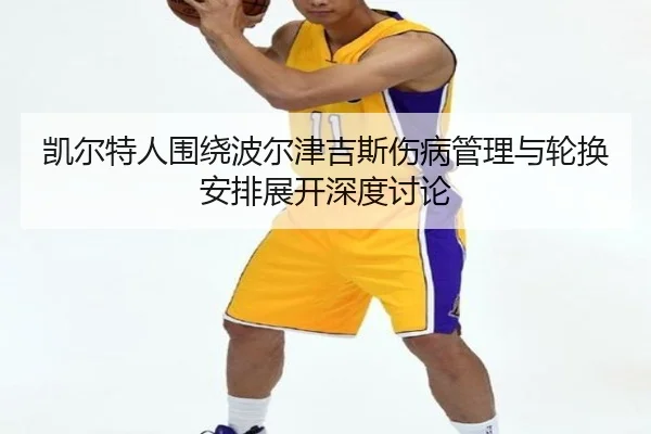 凯尔特人围绕波尔津吉斯伤病管理与轮换安排展开深度讨论（kaiyun）