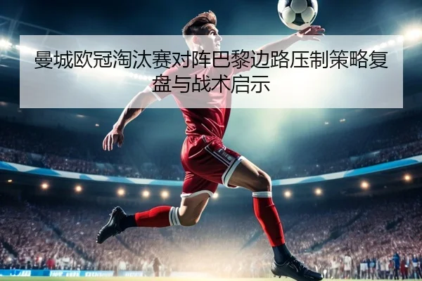 曼城欧冠淘汰赛对阵巴黎边路压制策略复盘与战术启示（kaiyun）
