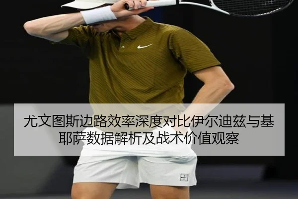 尤文图斯边路效率深度对比伊尔迪兹与基耶萨数据解析及战术价值观察（kaiyun）