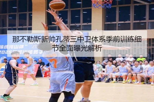 那不勒斯新帅孔蒂三中卫体系季前训练细节全面曝光解析（kaiyun）