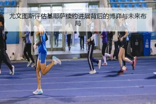 尤文图斯评估基耶萨续约进展背后的博弈与未来布局（kaiyun）