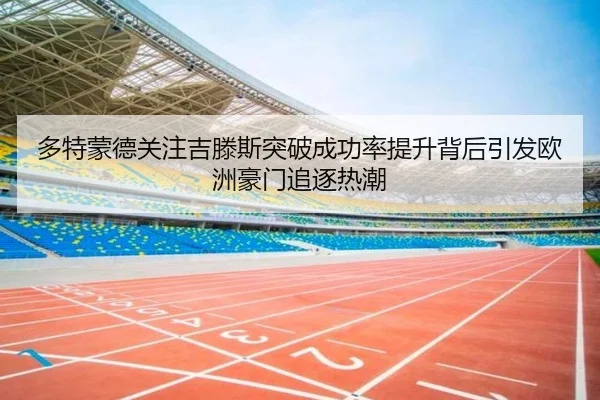 多特蒙德关注吉滕斯突破成功率提升背后引发欧洲豪门追逐热潮（kaiyun）