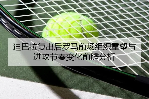 迪巴拉复出后罗马前场组织重塑与进攻节奏变化前瞻分析