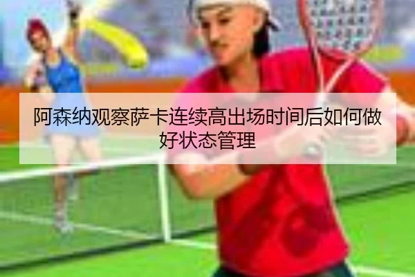 阿森纳观察萨卡连续高出场时间后如何做好状态管理（kaiyun）