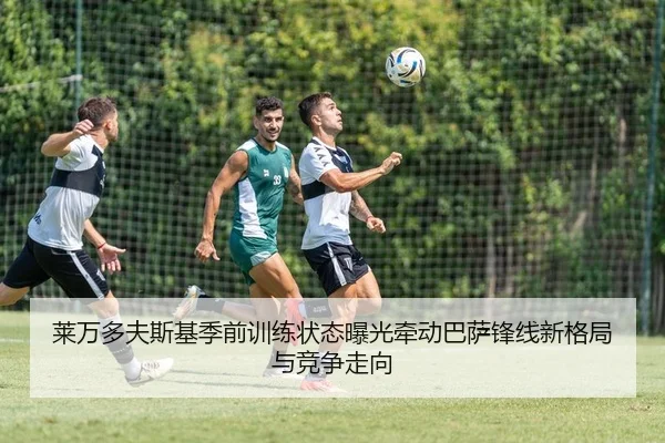 莱万多夫斯基季前训练状态曝光牵动巴萨锋线新格局与竞争走向（kaiyun）
