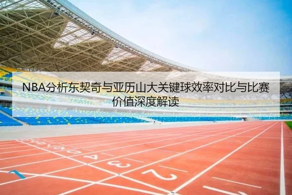 NBA分析东契奇与亚历山大关键球效率对比与比赛价值深度解读（kaiyun）