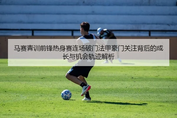 马赛青训前锋热身赛连场破门法甲豪门关注背后的成长与机会轨迹解析（kaiyun）