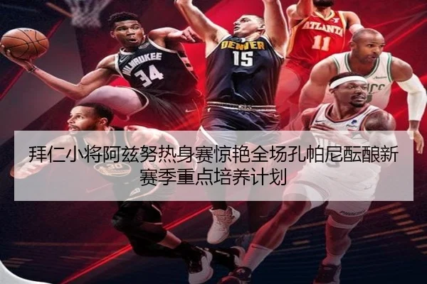 拜仁小将阿兹努热身赛惊艳全场孔帕尼酝酿新赛季重点培养计划